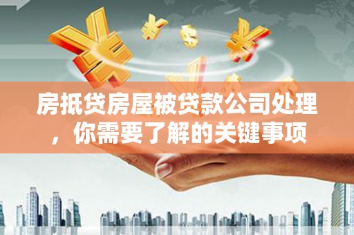 昭通房抵贷房屋被贷款公司处理，你需要了解的关键事项