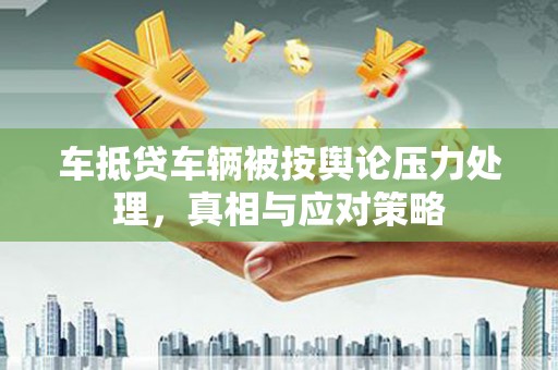 康定车抵贷车辆被按舆论压力处理，真相与应对策略