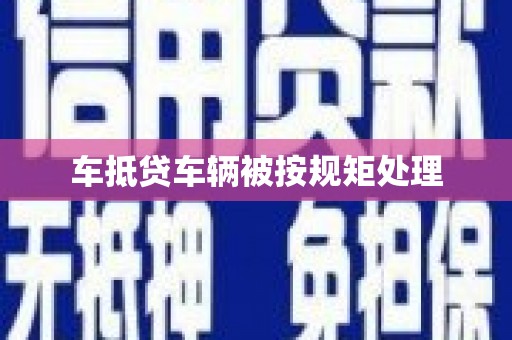 错那车抵贷车辆被按规矩处理