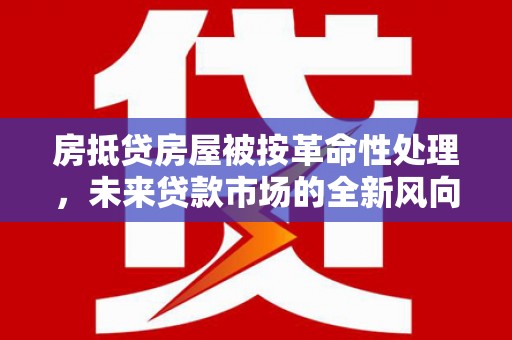 康定房抵贷房屋被按革命性处理，未来贷款市场的全新风向标