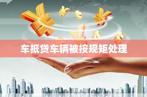 桦甸车抵贷车辆被按规矩处理