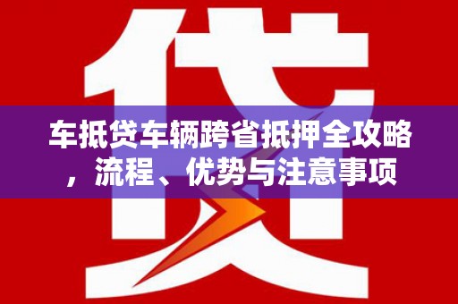 永川车抵贷车辆跨省抵押全攻略，流程、优势与注意事项