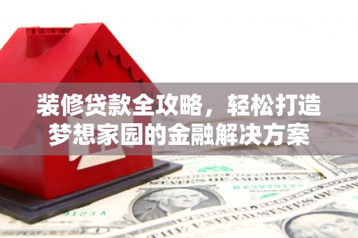 康定装修贷款全攻略，轻松打造梦想家园的金融解决方案