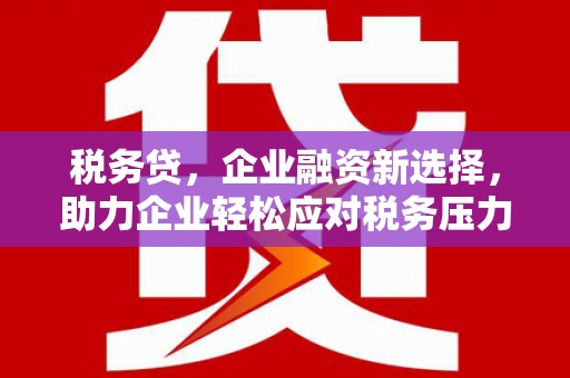 石渠税务贷，企业融资新选择，助力企业轻松应对税务压力