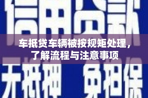 神冈车抵贷车辆被按规矩处理，了解流程与注意事项