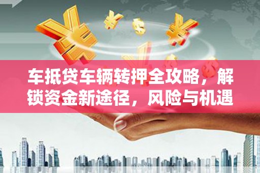 蓝田车抵贷车辆转押全攻略，解锁资金新途径，风险与机遇并存