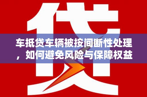 员林车抵贷车辆被按间断性处理，如何避免风险与保障权益？