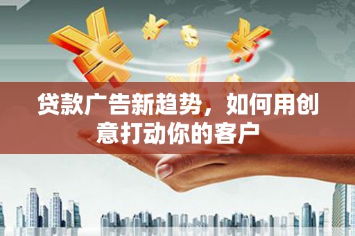 莒光贷款广告新趋势，如何用创意打动你的客户