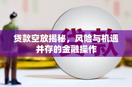 娄底贷款空放揭秘，风险与机遇并存的金融操作