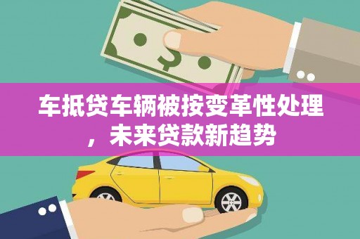 邹平车抵贷车辆被按变革性处理,未来贷款新趋势 邹平车抵贷车辆被按变革性处理,未来贷款新趋势