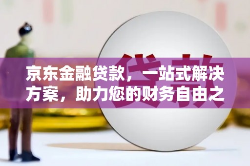 彭水京东金融贷款，一站式解决方案，助力您的财务自由之路
