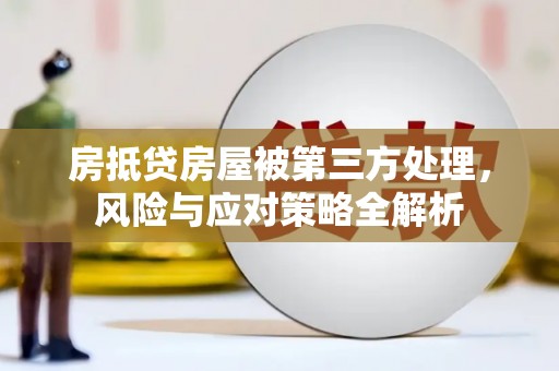 阳原房抵贷房屋被第三方处理，风险与应对策略全解析