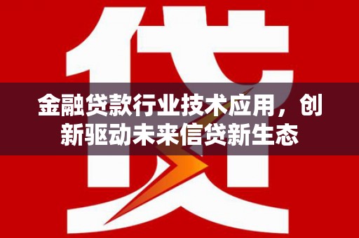 冷水江金融贷款行业技术应用，创新驱动未来信贷新生态