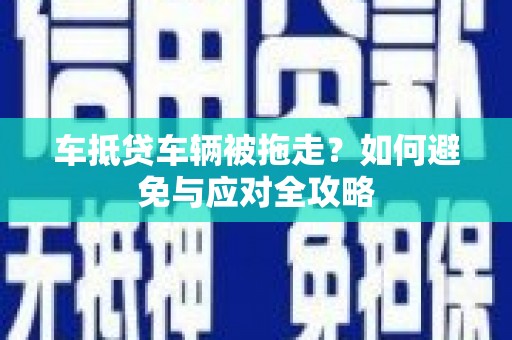 阳原车抵贷车辆被拖走？如何避免与应对全攻略