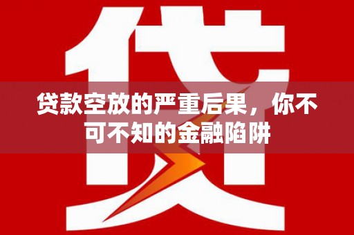墨脱贷款空放的严重后果，你不可不知的金融陷阱