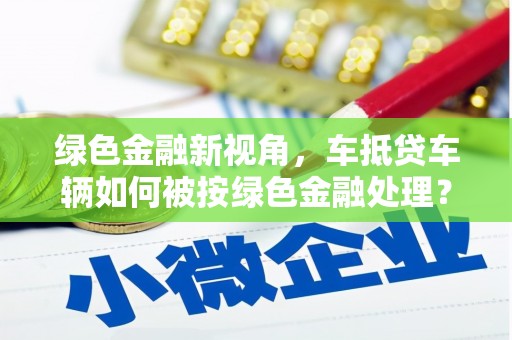 佳冬绿色金融新视角，车抵贷车辆如何被按绿色金融处理？