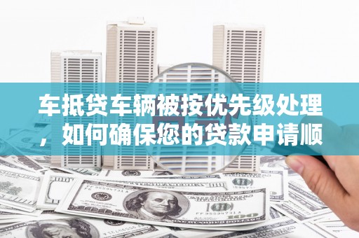 鱼峰车抵贷车辆被按优先级处理，如何确保您的贷款申请顺利通过？