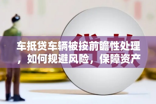 武汉车抵贷车辆被按前瞻性处理，如何规避风险，保障资产安全？