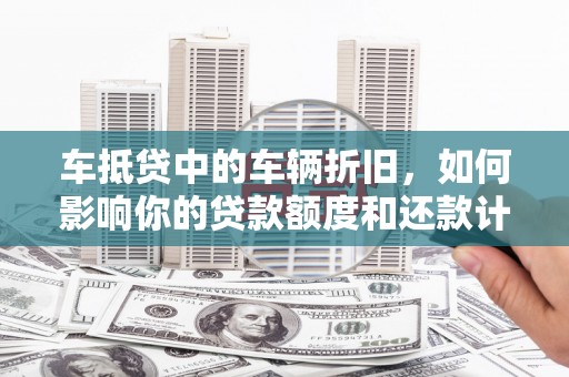 武汉车抵贷中的车辆折旧，如何影响你的贷款额度和还款计划？