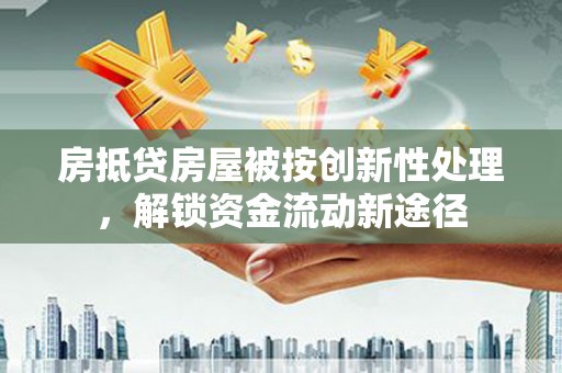 武汉房抵贷房屋被按创新性处理，解锁资金流动新途径