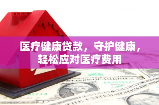 禄劝医疗健康贷款，守护健康，轻松应对医疗费用