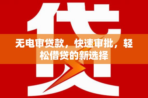 佳冬无电审贷款，快速审批，轻松借贷的新选择