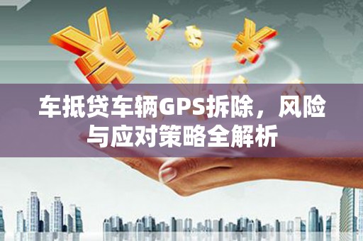佳县车抵贷车辆GPS拆除，风险与应对策略全解析