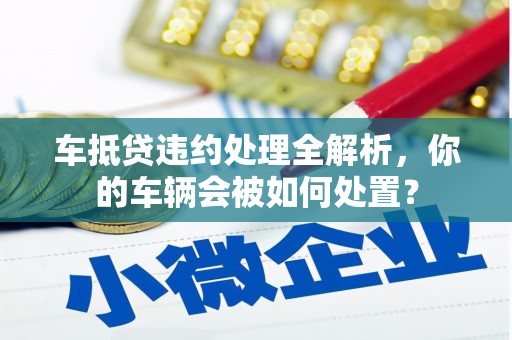 临夏车抵贷违约处理全解析，你的车辆会被如何处置？