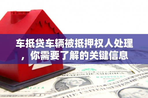 云溪车抵贷车辆被抵押权人处理，你需要了解的关键信息