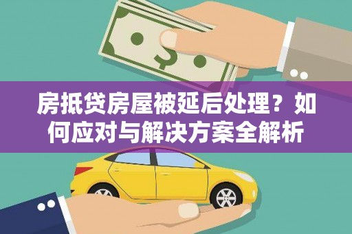 临潼房抵贷房屋被延后处理？如何应对与解决方案全解析