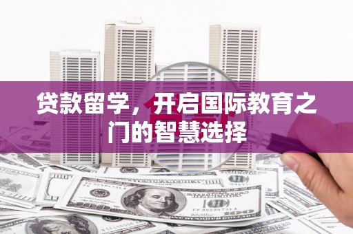 宁德贷款留学，开启国际教育之门的智慧选择