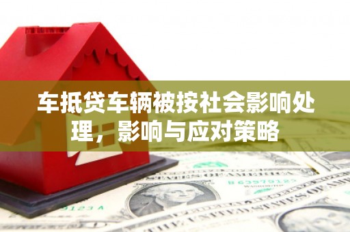 吉首车抵贷车辆被按社会影响处理，影响与应对策略
