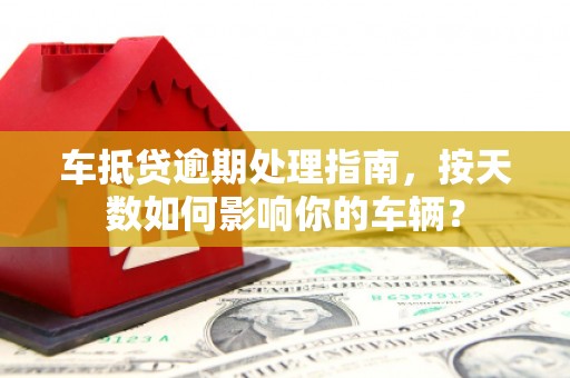 吉首车抵贷逾期处理指南，按天数如何影响你的车辆？