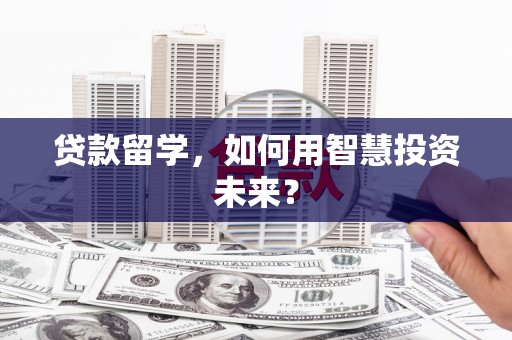 五台贷款留学，如何用智慧投资未来？