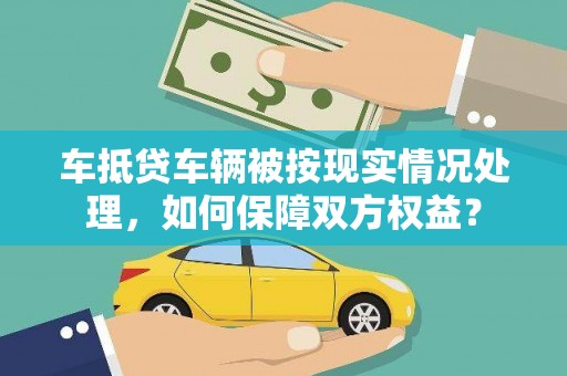 原州车抵贷车辆被按现实情况处理，如何保障双方权益？