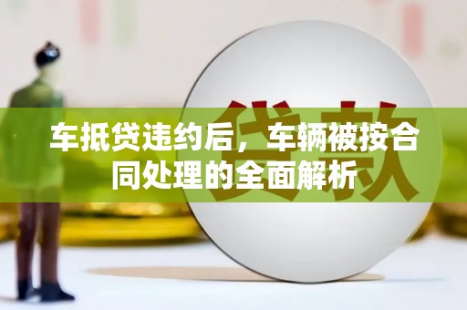 武城车抵贷违约后，车辆被按合同处理的全面解析