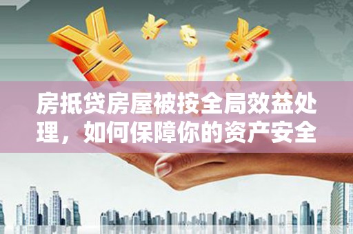 沈阳房抵贷房屋被按全局效益处理，如何保障你的资产安全？