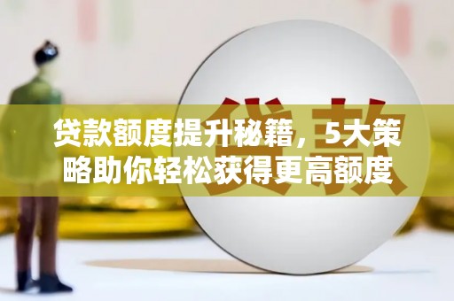 海门贷款额度提升秘籍，5大策略助你轻松获得更高额度