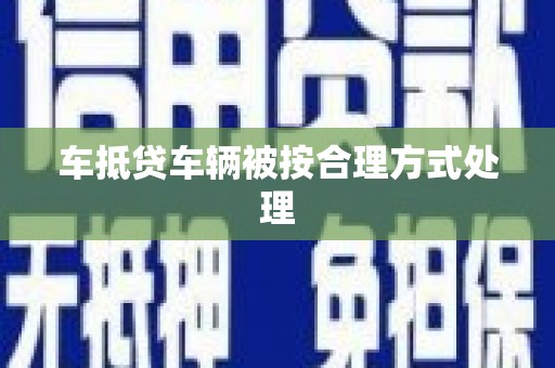任城车抵贷车辆被按合理方式处理