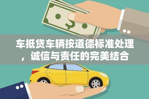 姜堰车抵贷车辆按道德标准处理，诚信与责任的完美结合
