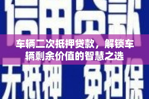 大通车辆二次抵押贷款，解锁车辆剩余价值的智慧之选