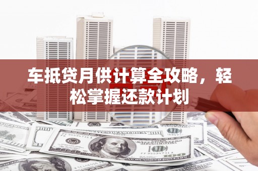 渭城车抵贷月供计算全攻略，轻松掌握还款计划