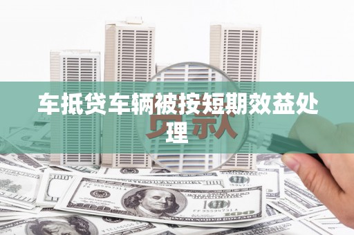 渭城车抵贷车辆被按短期效益处理