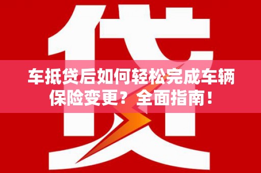 镇安车抵贷后如何轻松完成车辆保险变更？全面指南！