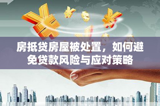 蒙城房抵贷房屋被处置，如何避免贷款风险与应对策略