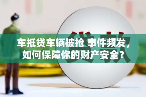 蒙城车抵贷车辆被抢 事件频发，如何保障你的财产安全？