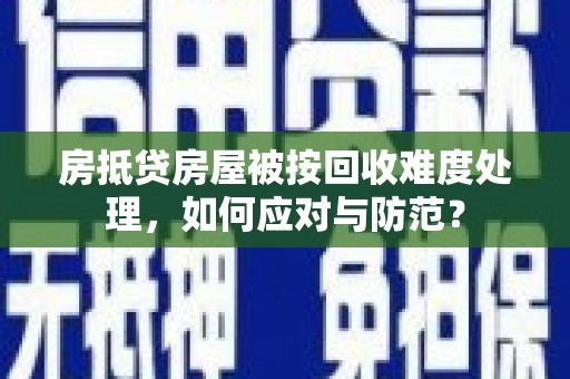 蒙城房抵贷房屋被按回收难度处理，如何应对与防范？