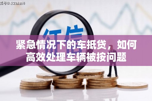 蒙城紧急情况下的车抵贷，如何高效处理车辆被按问题