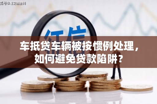 秦安车抵贷车辆被按惯例处理，如何避免贷款陷阱？