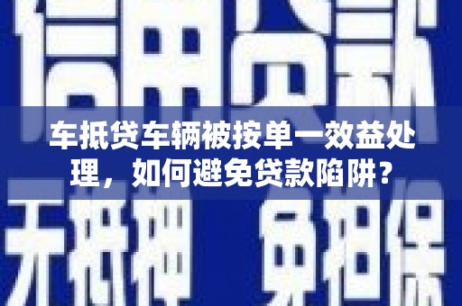 思明车抵贷车辆被按单一效益处理，如何避免贷款陷阱？